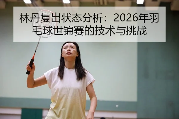 林丹复出状态分析：2026年羽毛球世锦赛的技术与挑战