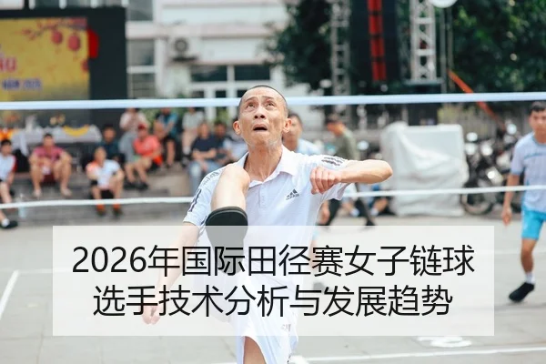 2026年国际田径赛女子链球选手技术分析与发展趋势