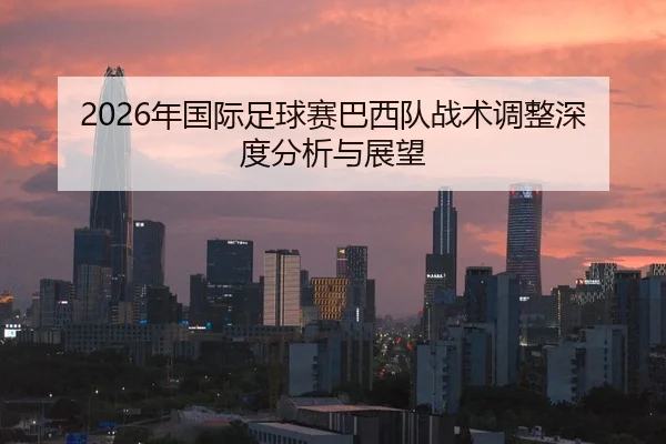 2026年国际足球赛巴西队战术调整深度分析与展望 - HTH FIFA WorldCup