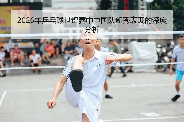 2026年乒乓球世锦赛中中国队新秀表现的深度分析 - HTH FIFA WorldCup