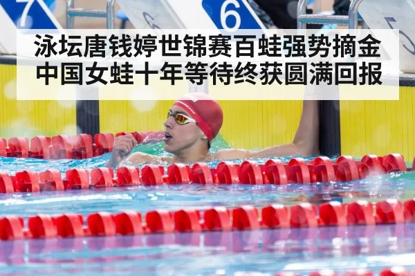 泳坛唐钱婷世锦赛百蛙强势摘金 中国女蛙十年等待终获圆满回报