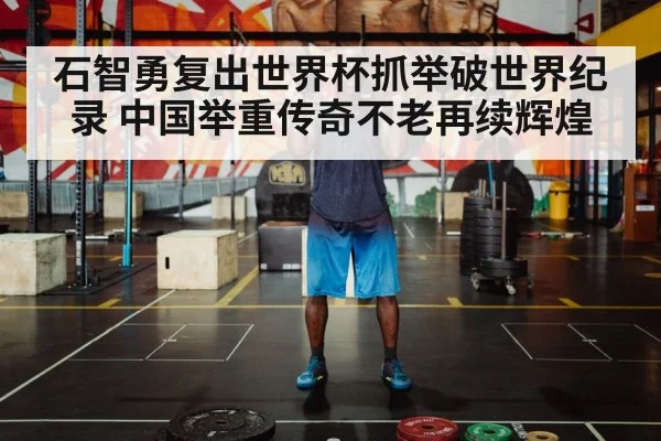 石智勇复出世界杯抓举破世界纪录 中国举重传奇不老再续辉煌