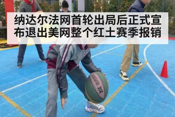 纳达尔法网首轮出局后正式宣布退出美网整个红土赛季报销