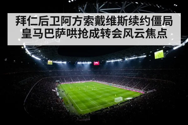拜仁后卫阿方索戴维斯续约僵局 皇马巴萨哄抢成转会风云焦点
