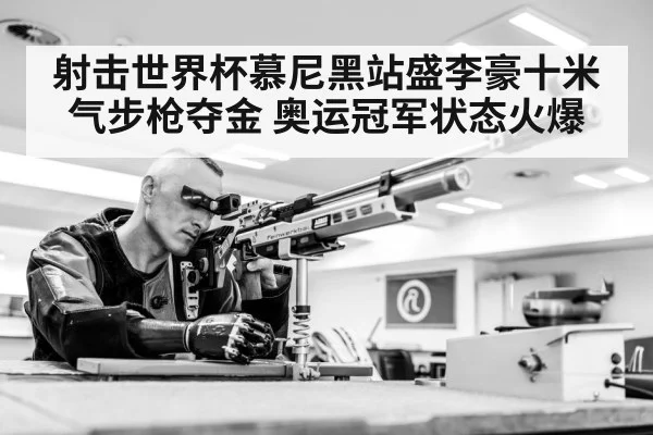射击世界杯慕尼黑站盛李豪十米气步枪夺金 奥运冠军状态火爆