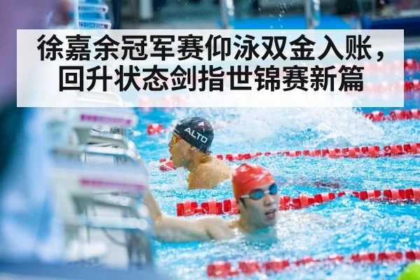 徐嘉余冠军赛仰泳双金入账，回升状态剑指世锦赛新篇