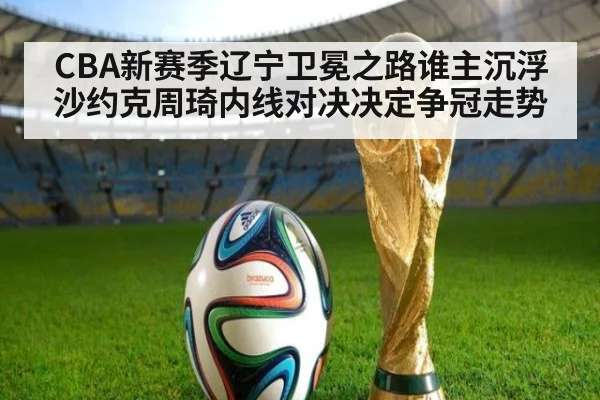 CBA新赛季辽宁卫冕之路谁主沉浮 沙约克周琦内线对决决定争冠走势