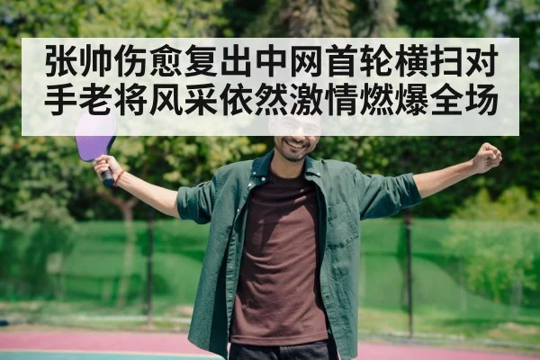 张帅伤愈复出中网首轮横扫对手老将风采依然激情燃爆全场
