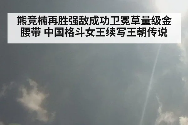 熊竞楠再胜强敌成功卫冕草量级金腰带 中国格斗女王续写王朝传说